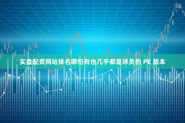 实盘配资网站排名哪怕有也几乎都是球员的 PE 版本