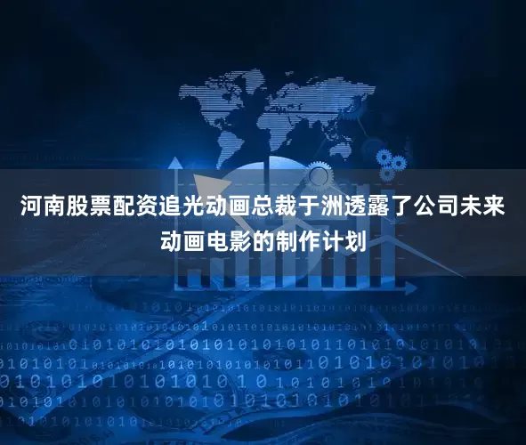 河南股票配资追光动画总裁于洲透露了公司未来动画电影的制作计划