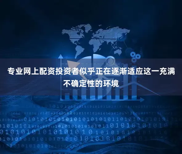 专业网上配资投资者似乎正在逐渐适应这一充满不确定性的环境