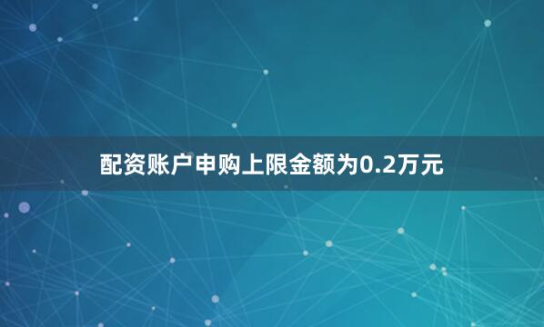 配资账户申购上限金额为0.2万元