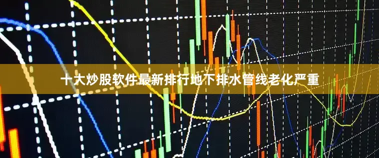 十大炒股软件最新排行地下排水管线老化严重