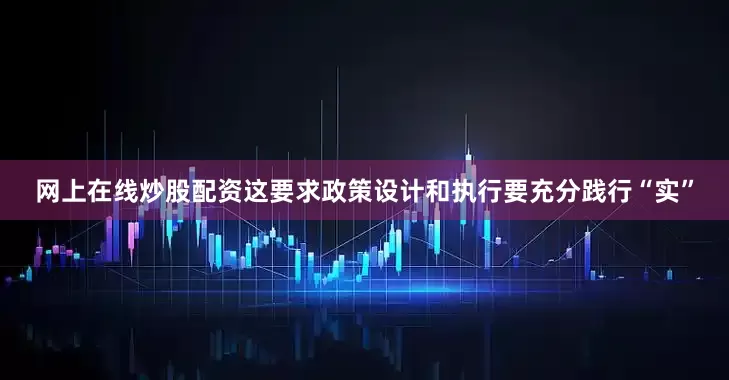 网上在线炒股配资这要求政策设计和执行要充分践行“实”