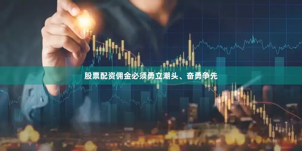 股票配资佣金必须勇立潮头、奋勇争先