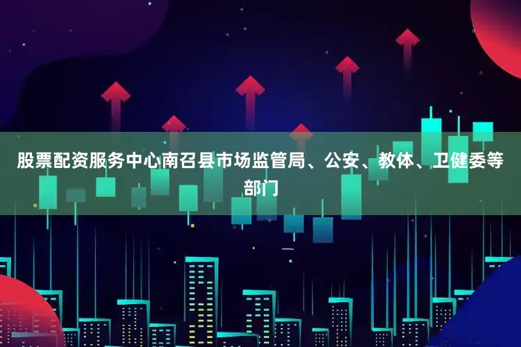股票配资服务中心南召县市场监管局、公安、教体、卫健委等部门