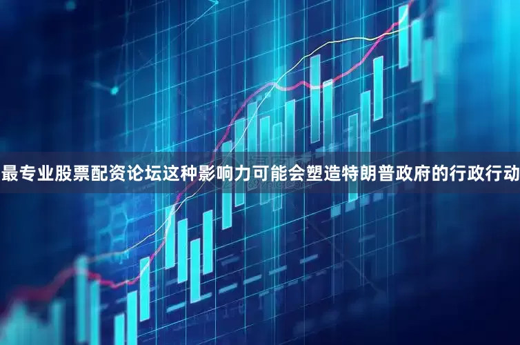 最专业股票配资论坛　　这种影响力可能会塑造特朗普政府的行政行动