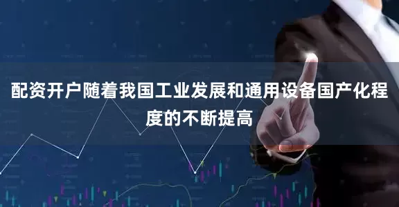 配资开户随着我国工业发展和通用设备国产化程度的不断提高