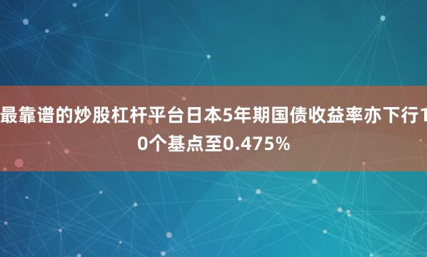 最靠谱的炒股杠杆平台日本5年期国债收益率亦下行10个基点至0.475%