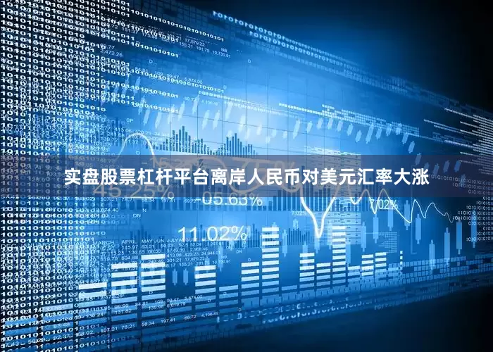 实盘股票杠杆平台离岸人民币对美元汇率大涨