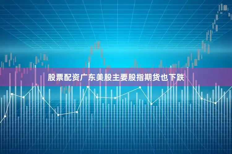 股票配资广东美股主要股指期货也下跌