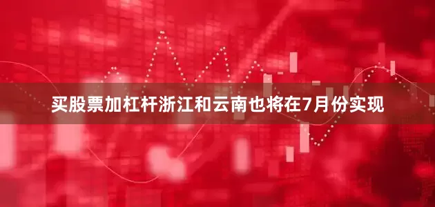 买股票加杠杆浙江和云南也将在7月份实现