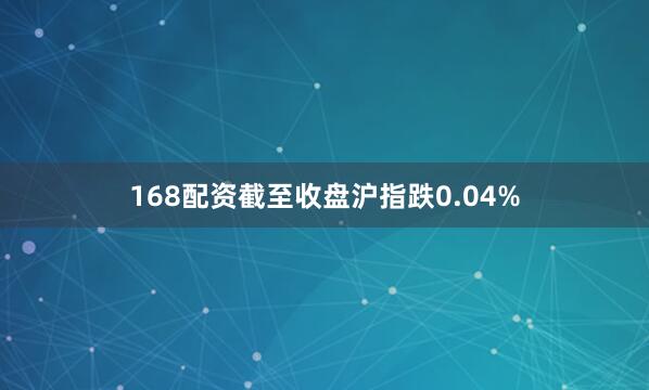 168配资截至收盘沪指跌0.04%