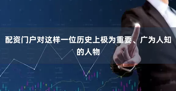 配资门户对这样一位历史上极为重要、广为人知的人物