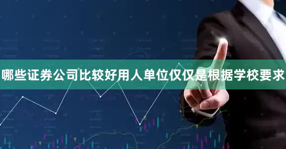 哪些证券公司比较好用人单位仅仅是根据学校要求