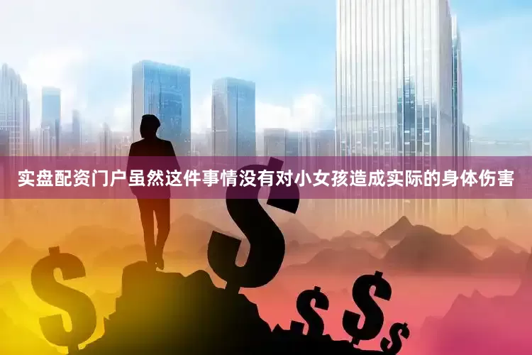 实盘配资门户虽然这件事情没有对小女孩造成实际的身体伤害