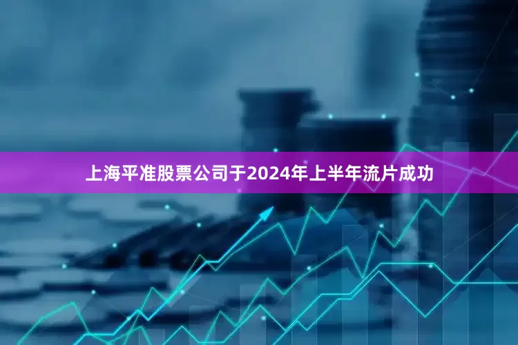 上海平准股票公司于2024年上半年流片成功