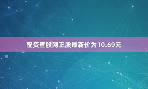配资查股网正股最新价为10.69元