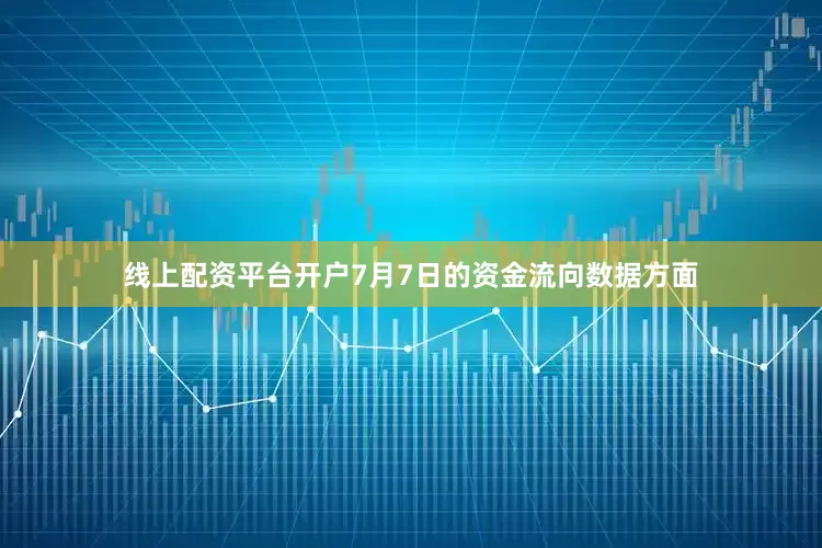 线上配资平台开户7月7日的资金流向数据方面