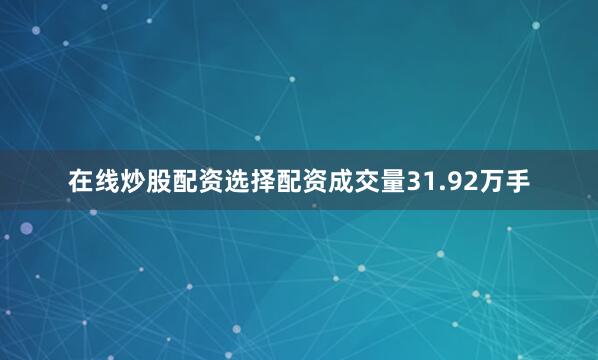 在线炒股配资选择配资成交量31.92万手