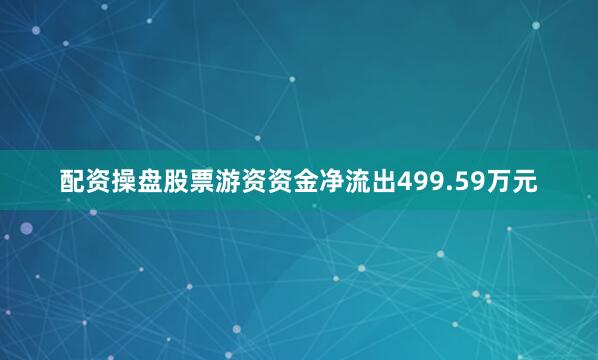 配资操盘股票游资资金净流出499.59万元