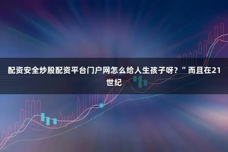 配资安全炒股配资平台门户网怎么给人生孩子呀？”而且在21世纪