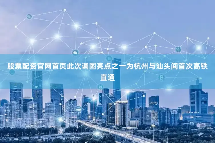 股票配资官网首页此次调图亮点之一为杭州与汕头间首次高铁直通