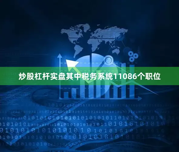 炒股杠杆实盘其中税务系统11086个职位