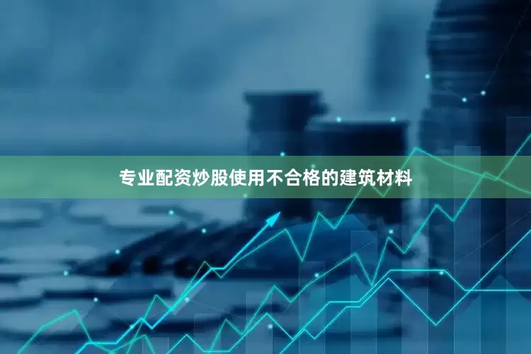专业配资炒股使用不合格的建筑材料
