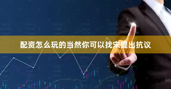 配资怎么玩的当然你可以找宋提出抗议