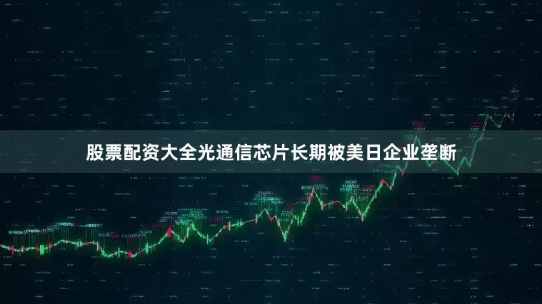 股票配资大全光通信芯片长期被美日企业垄断