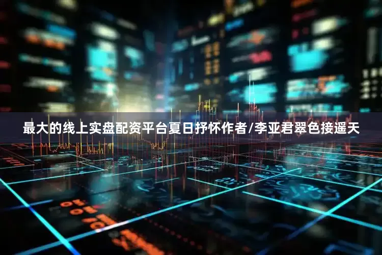 最大的线上实盘配资平台夏日抒怀作者/李亚君翠色接遥天