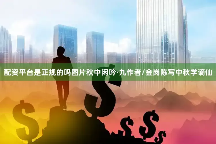 配资平台是正规的吗图片秋中闲吟·九作者/金岗陈写中秋学谪仙