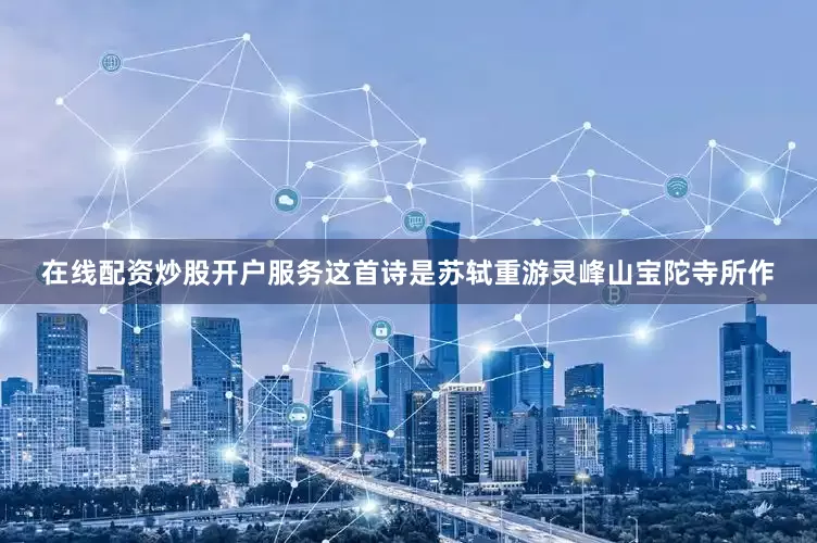 在线配资炒股开户服务这首诗是苏轼重游灵峰山宝陀寺所作