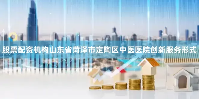 股票配资机构山东省菏泽市定陶区中医医院创新服务形式