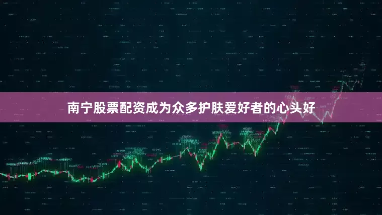 南宁股票配资成为众多护肤爱好者的心头好