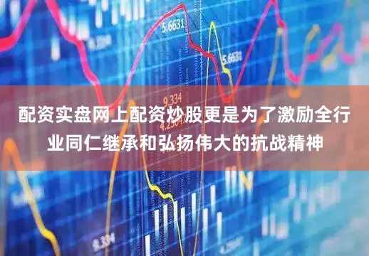 配资实盘网上配资炒股更是为了激励全行业同仁继承和弘扬伟大的抗战精神