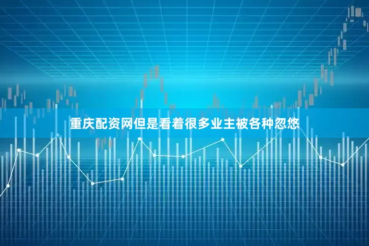 重庆配资网但是看着很多业主被各种忽悠