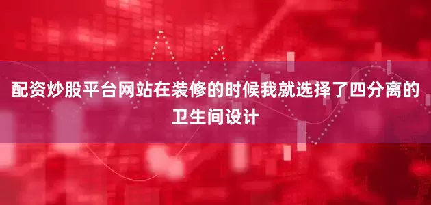配资炒股平台网站在装修的时候我就选择了四分离的卫生间设计