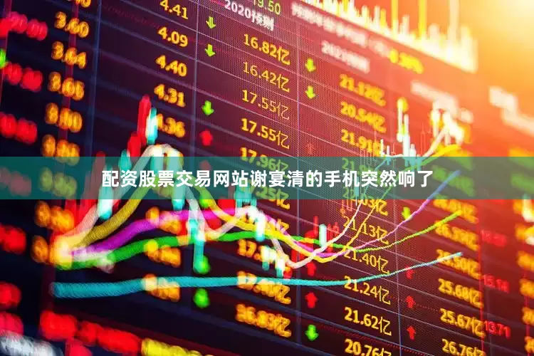配资股票交易网站谢宴清的手机突然响了