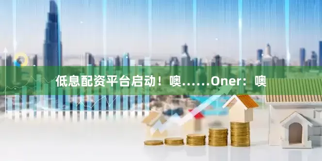 低息配资平台启动！噢……Oner：噢