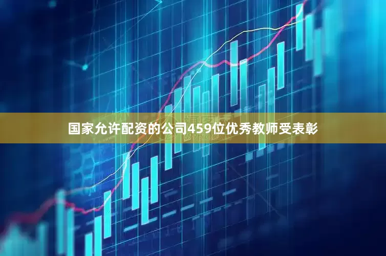 国家允许配资的公司459位优秀教师受表彰