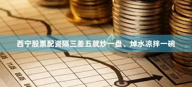 西宁股票配资隔三差五就炒一盘、焯水凉拌一碗