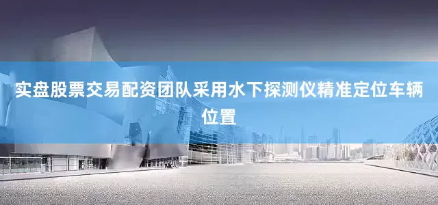 实盘股票交易配资团队采用水下探测仪精准定位车辆位置