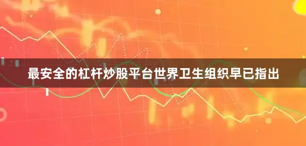 最安全的杠杆炒股平台世界卫生组织早已指出
