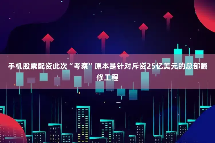 手机股票配资此次“考察”原本是针对斥资25亿美元的总部翻修工程