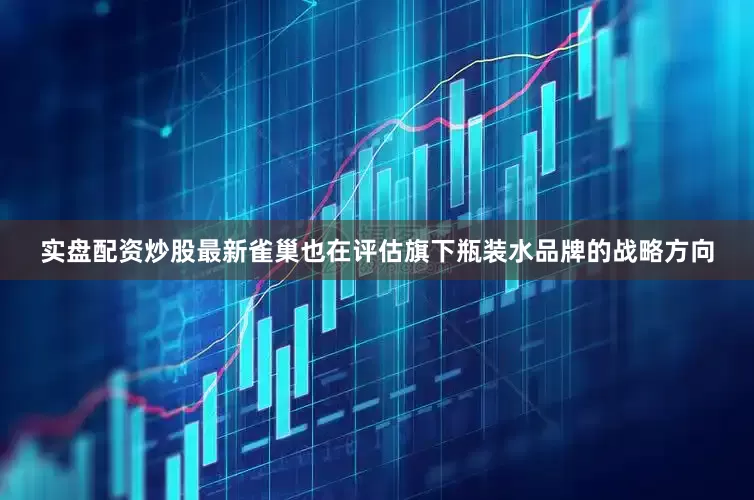 实盘配资炒股最新雀巢也在评估旗下瓶装水品牌的战略方向