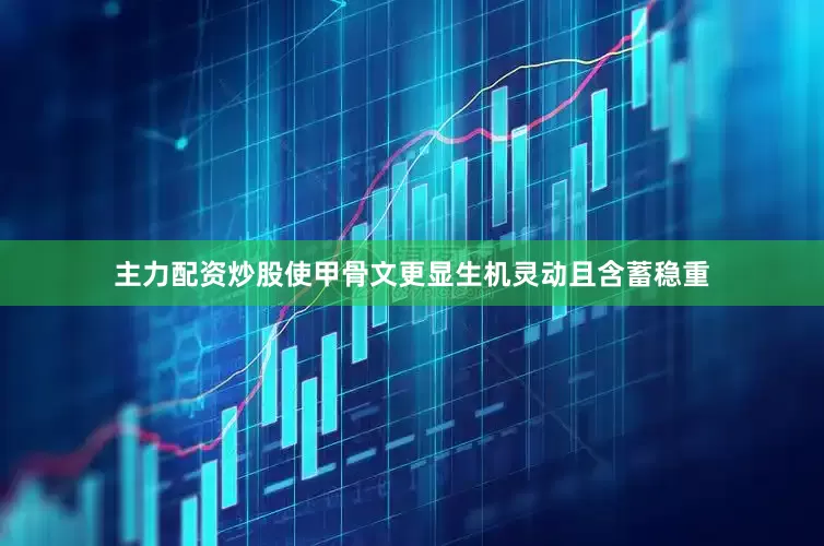 主力配资炒股使甲骨文更显生机灵动且含蓄稳重
