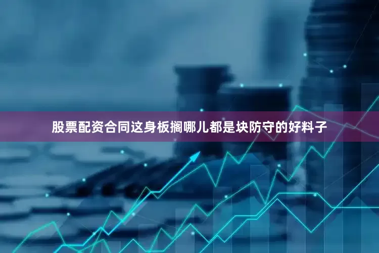 股票配资合同这身板搁哪儿都是块防守的好料子