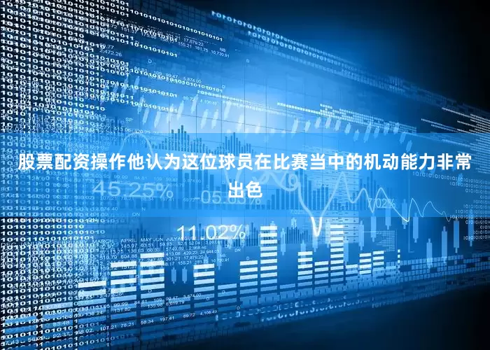 股票配资操作他认为这位球员在比赛当中的机动能力非常出色