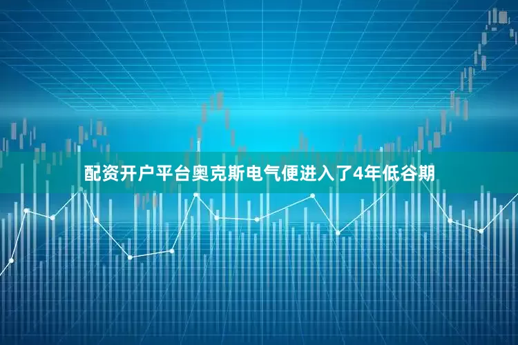 配资开户平台奥克斯电气便进入了4年低谷期