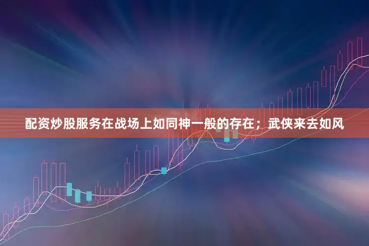 配资炒股服务在战场上如同神一般的存在；武侠来去如风
